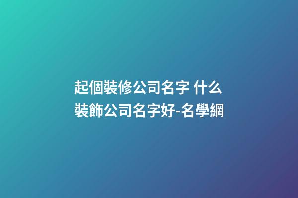 起個裝修公司名字 什么裝飾公司名字好-名學網